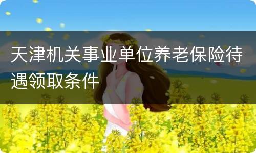 天津机关事业单位养老保险待遇领取条件