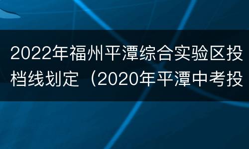 2022年福州平潭综合实验区投档线划定（2020年平潭中考投档线）