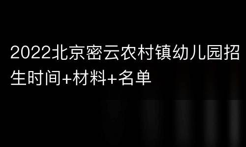 2022北京密云农村镇幼儿园招生时间+材料+名单