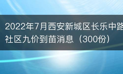2022年7月西安新城区长乐中路社区九价到苗消息（300份）