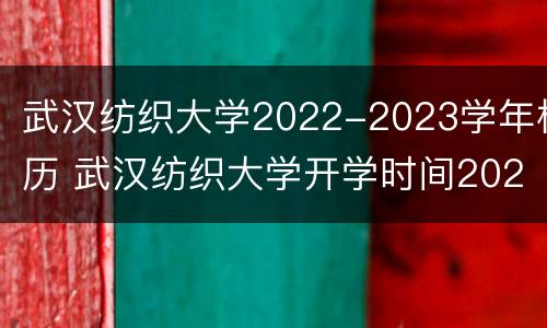 武汉纺织大学2022-2023学年校历 武汉纺织大学开学时间2021秋季