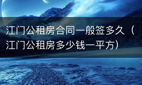 江门公租房合同一般签多久（江门公租房多少钱一平方）