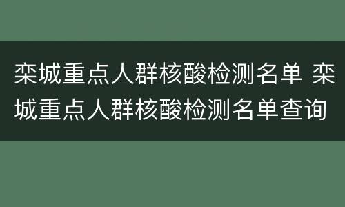 栾城重点人群核酸检测名单 栾城重点人群核酸检测名单查询