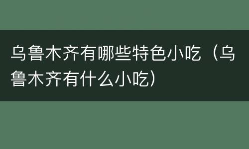 乌鲁木齐有哪些特色小吃（乌鲁木齐有什么小吃）