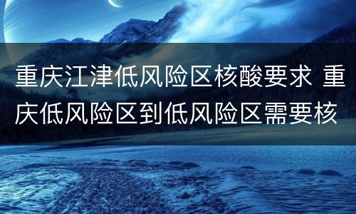 重庆江津低风险区核酸要求 重庆低风险区到低风险区需要核酸检测吗