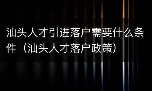 汕头人才引进落户需要什么条件（汕头人才落户政策）