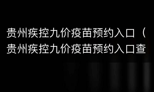 贵州疾控九价疫苗预约入口（贵州疾控九价疫苗预约入口查询）