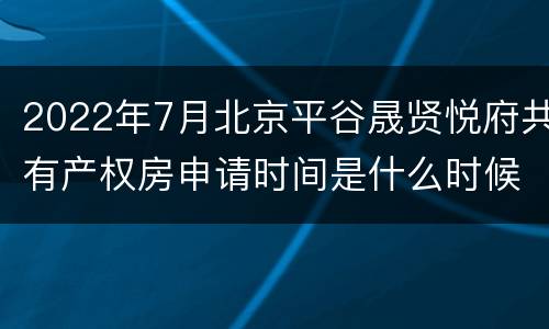 2022年7月北京平谷晟贤悦府共有产权房申请时间是什么时候？