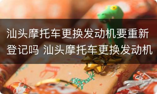 汕头摩托车更换发动机要重新登记吗 汕头摩托车更换发动机要重新登记吗多少钱