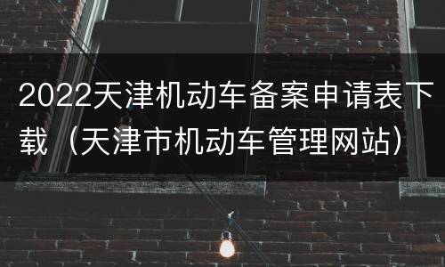 2022天津机动车备案申请表下载（天津市机动车管理网站）