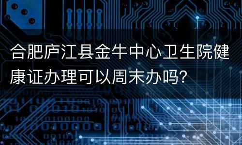 合肥庐江县金牛中心卫生院健康证办理可以周末办吗？