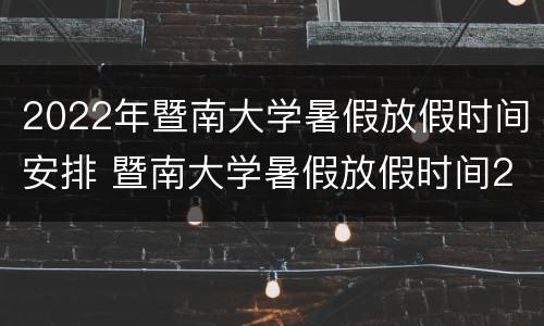 2022年暨南大学暑假放假时间安排 暨南大学暑假放假时间2020