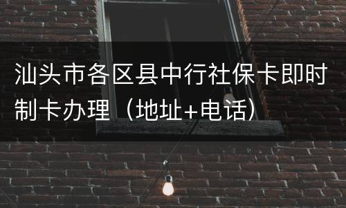 汕头市各区县中行社保卡即时制卡办理（地址+电话）