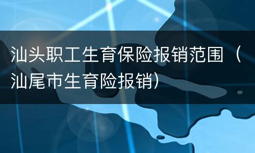 汕头职工生育保险报销范围（汕尾市生育险报销）