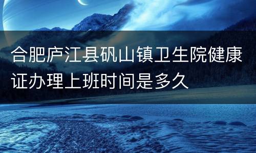 合肥庐江县矾山镇卫生院健康证办理上班时间是多久