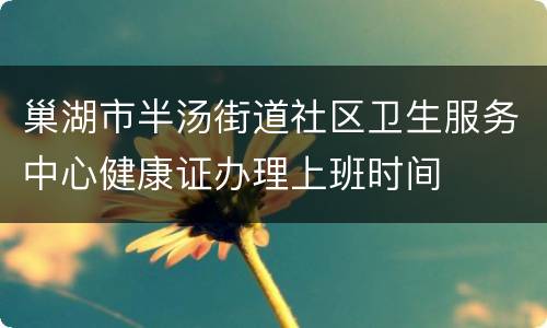 巢湖市半汤街道社区卫生服务中心健康证办理上班时间