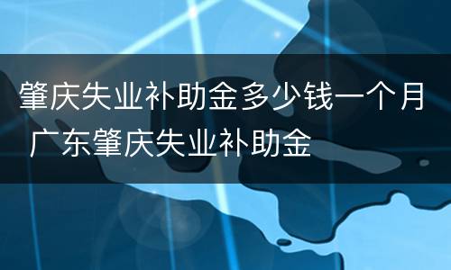 肇庆失业补助金多少钱一个月 广东肇庆失业补助金
