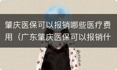 肇庆医保可以报销哪些医疗费用（广东肇庆医保可以报销什么病）