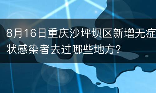 8月16日重庆沙坪坝区新增无症状感染者去过哪些地方？