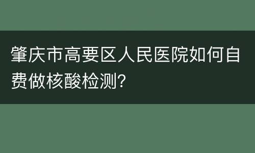肇庆市高要区人民医院如何自费做核酸检测？