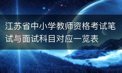 江苏省中小学教师资格考试笔试与面试科目对应一览表