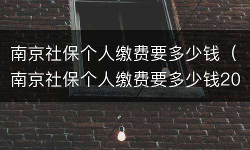 南京社保个人缴费要多少钱（南京社保个人缴费要多少钱2021）