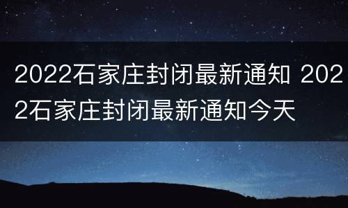 2022石家庄封闭最新通知 2022石家庄封闭最新通知今天