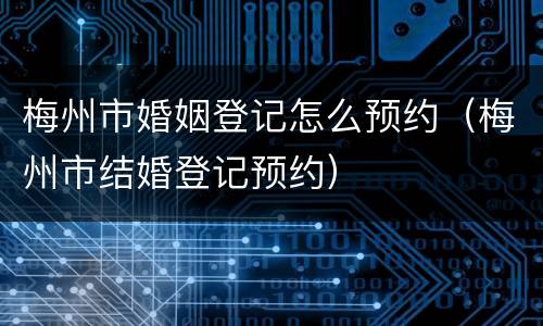 梅州市婚姻登记怎么预约（梅州市结婚登记预约）