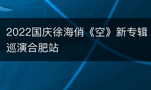 2022国庆徐海俏《空》新专辑巡演合肥站