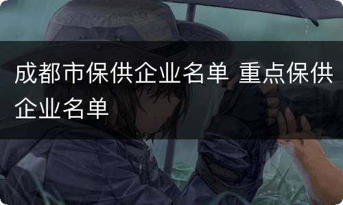 成都市保供企业名单 重点保供企业名单