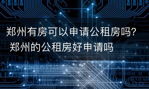 郑州有房可以申请公租房吗？ 郑州的公租房好申请吗