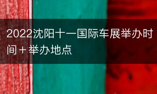 2022沈阳十一国际车展举办时间＋举办地点