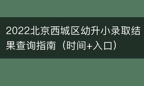 2022北京西城区幼升小录取结果查询指南（时间+入口）