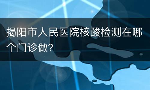 揭阳市人民医院核酸检测在哪个门诊做？