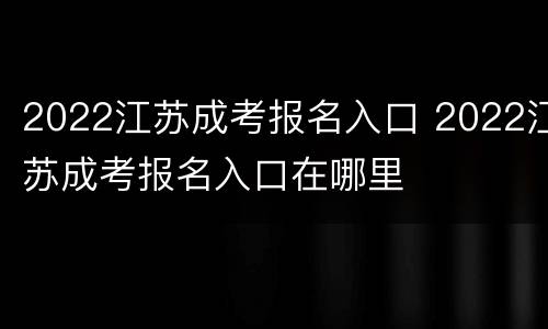 2022江苏成考报名入口 2022江苏成考报名入口在哪里
