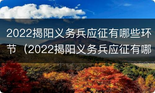 2022揭阳义务兵应征有哪些环节（2022揭阳义务兵应征有哪些环节及条件）