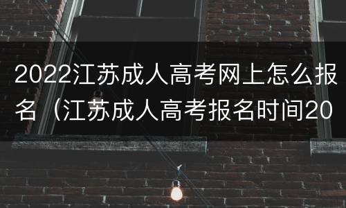 2022江苏成人高考网上怎么报名（江苏成人高考报名时间2021年官网）