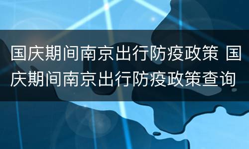国庆期间南京出行防疫政策 国庆期间南京出行防疫政策查询
