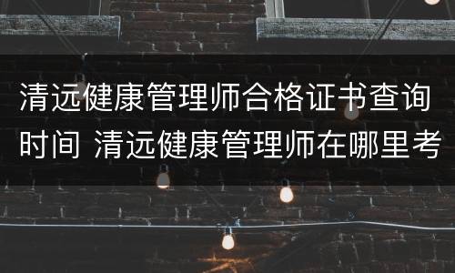 清远健康管理师合格证书查询时间 清远健康管理师在哪里考试
