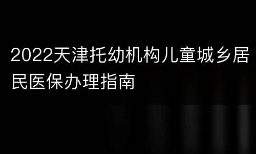 2022天津托幼机构儿童城乡居民医保办理指南