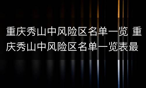 重庆秀山中风险区名单一览 重庆秀山中风险区名单一览表最新