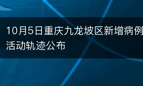 10月5日重庆九龙坡区新增病例活动轨迹公布