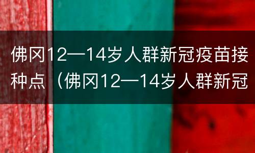 佛冈12—14岁人群新冠疫苗接种点（佛冈12—14岁人群新冠疫苗接种点电话）
