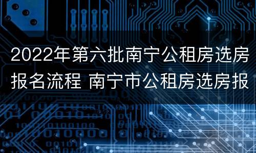 2022年第六批南宁公租房选房报名流程 南宁市公租房选房报名