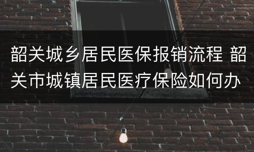 韶关城乡居民医保报销流程 韶关市城镇居民医疗保险如何办理?