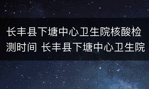 长丰县下塘中心卫生院核酸检测时间 长丰县下塘中心卫生院核酸检测时间安排