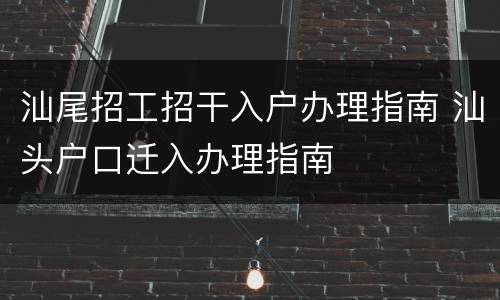 汕尾招工招干入户办理指南 汕头户口迁入办理指南