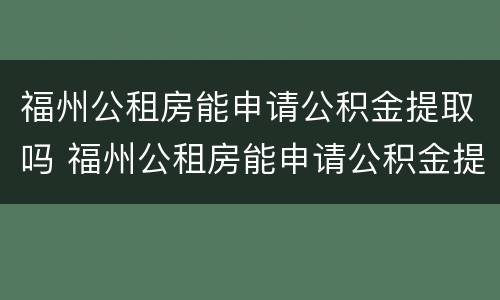 福州公租房能申请公积金提取吗 福州公租房能申请公积金提取吗多久到账