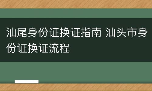 汕尾身份证换证指南 汕头市身份证换证流程