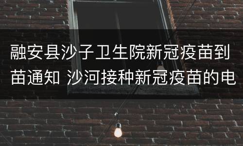 融安县沙子卫生院新冠疫苗到苗通知 沙河接种新冠疫苗的电话